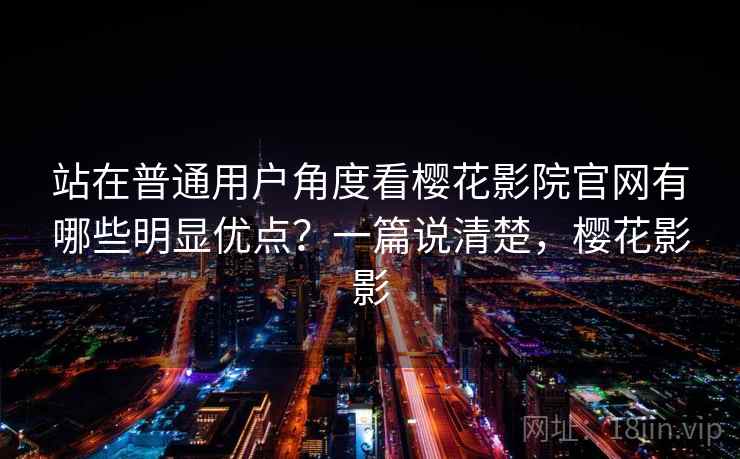 站在普通用户角度看樱花影院官网有哪些明显优点?一篇说清楚,樱花影影 站在普通用户角度看樱花影院官网有哪些明显优点?一篇说清楚,樱花影影