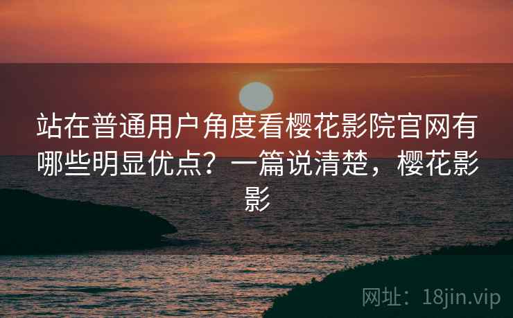 站在普通用户角度看樱花影院官网有哪些明显优点?一篇说清楚,樱花影影 站在普通用户角度看樱花影院官网有哪些明显优点?一篇说清楚,樱花影影