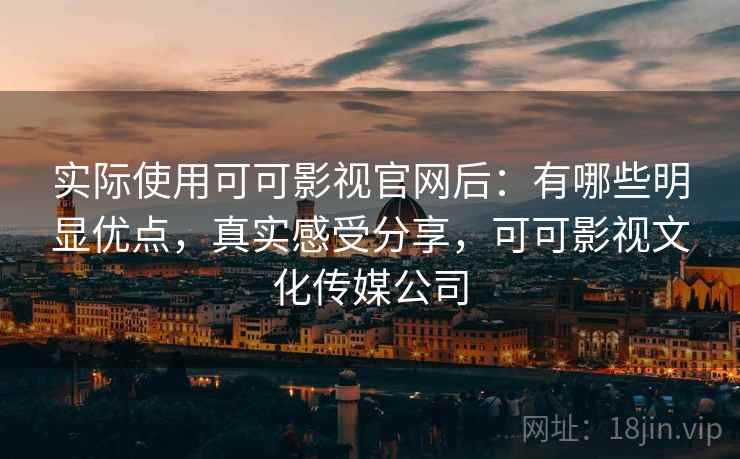 实际使用可可影视官网后:有哪些明显优点,真实感受分享,可可影视文化传媒公司 实际使用可可影视官网后:有哪些明显优点,真实感受分享,可可影视文化传媒公司