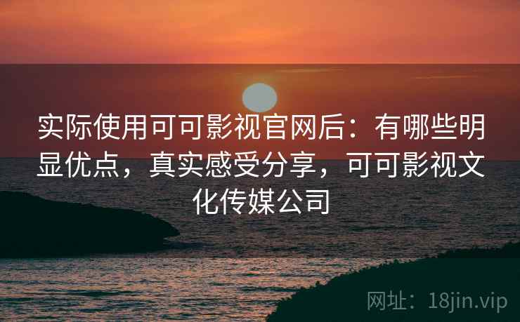 实际使用可可影视官网后:有哪些明显优点,真实感受分享,可可影视文化传媒公司 实际使用可可影视官网后:有哪些明显优点,真实感受分享,可可影视文化传媒公司
