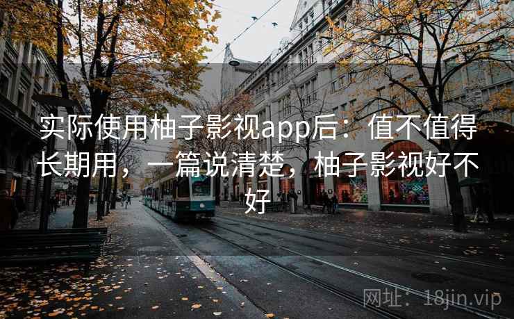 实际使用柚子影视app后:值不值得长期用,一篇说清楚,柚子影视好不好 实际使用柚子影视app后:值不值得长期用,一篇说清楚,柚子影视好不好