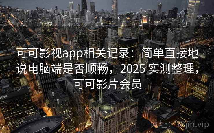 可可影视app相关记录:简单直接地说电脑端是否顺畅,2025 实测整理,可可影片会员 可可影视app相关记录:简单直接地说电脑端是否顺畅,2025 实测整理,可可影片会员