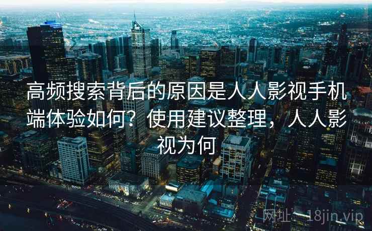 高频搜索背后的原因是人人影视手机端体验如何?使用建议整理,人人影视为何 高频搜索背后的原因是人人影视手机端体验如何?使用建议整理,人人影视为何