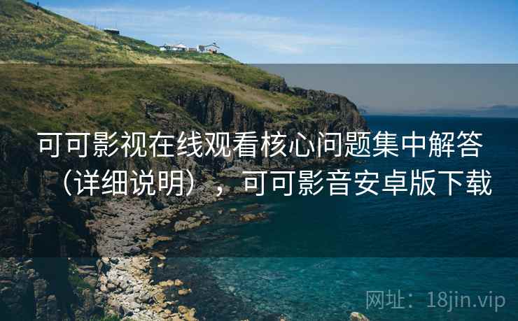 可可影视在线观看核心问题集中解答(详细说明),可可影音安卓版下载 可可影视在线观看核心问题集中解答(详细说明),可可影音安卓版下载