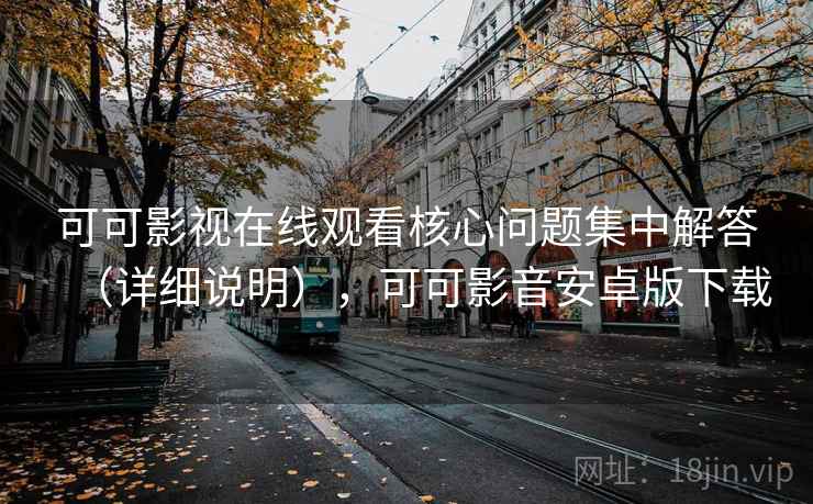 可可影视在线观看核心问题集中解答(详细说明),可可影音安卓版下载 可可影视在线观看核心问题集中解答(详细说明),可可影音安卓版下载