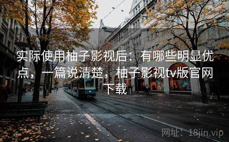 实际使用柚子影视后:有哪些明显优点,一篇说清楚,柚子影视tv版官网下载 实际使用柚子影视后:有哪些明显优点,一篇说清楚,柚子影视tv版官网下载