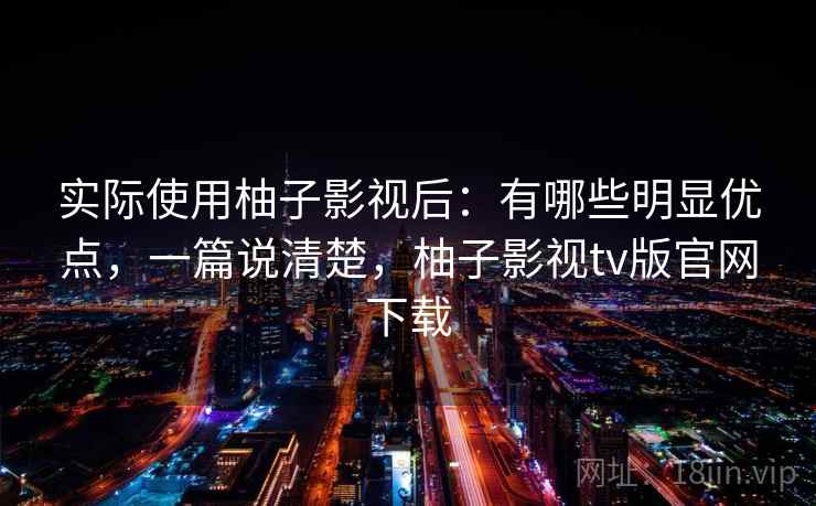 实际使用柚子影视后:有哪些明显优点,一篇说清楚,柚子影视tv版官网下载 实际使用柚子影视后:有哪些明显优点,一篇说清楚,柚子影视tv版官网下载