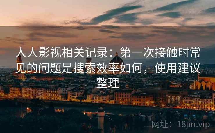 人人影视相关记录:第一次接触时常见的问题是搜索效率如何,使用建议整理 人人影视相关记录:第一次接触时常见的问题是搜索效率如何,使用建议整理