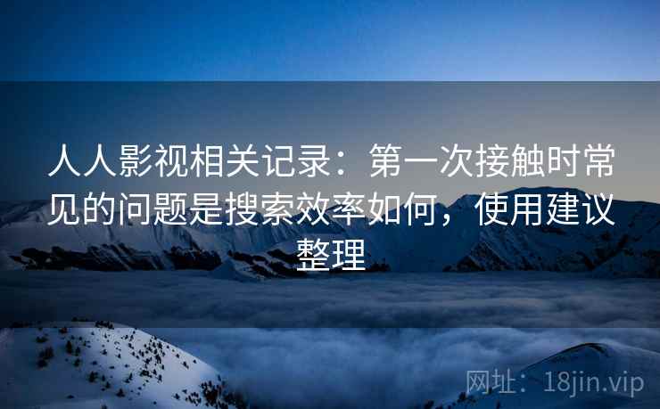 人人影视相关记录:第一次接触时常见的问题是搜索效率如何,使用建议整理 人人影视相关记录:第一次接触时常见的问题是搜索效率如何,使用建议整理