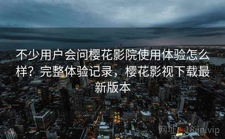 不少用户会问樱花影院使用体验怎么样?完整体验记录,樱花影视下载最新版本 不少用户会问樱花影院使用体验怎么样?完整体验记录,樱花影视下载最新版本