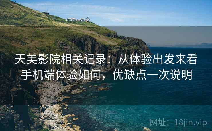 天美影院相关记录：从体验出发来看手机端体验如何，优缺点一次说明