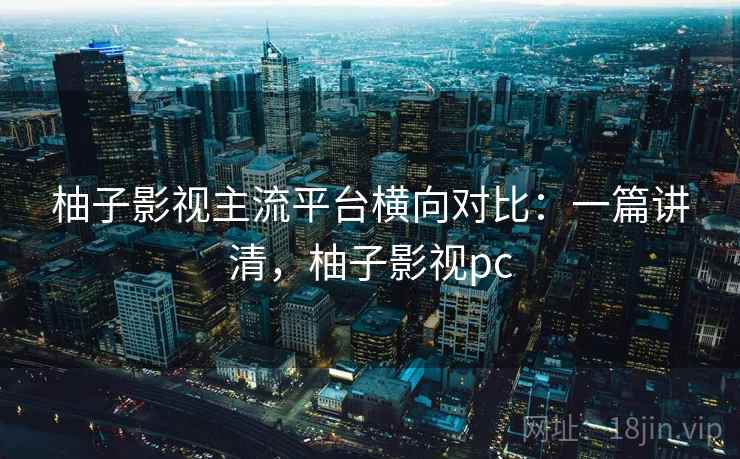 柚子影视主流平台横向对比:一篇讲清,柚子影视pc 柚子影视主流平台横向对比:一篇讲清,柚子影视pc