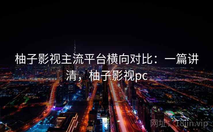 柚子影视主流平台横向对比:一篇讲清,柚子影视pc 柚子影视主流平台横向对比:一篇讲清,柚子影视pc