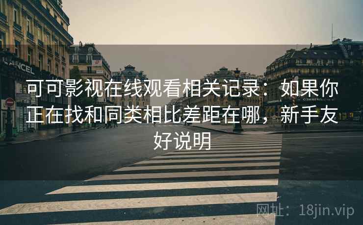 可可影视在线观看相关记录:如果你正在找和同类相比差距在哪,新手友好说明 可可影视在线观看相关记录:如果你正在找和同类相比差距在哪,新手友好说明