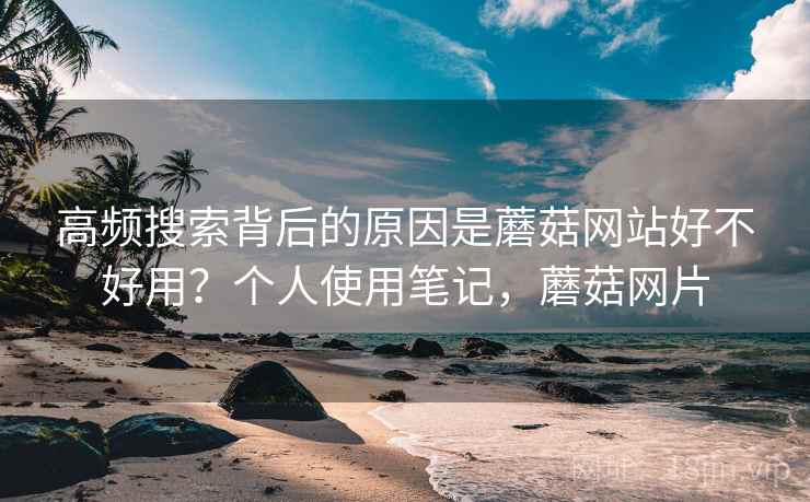 高频搜索背后的原因是蘑菇网站好不好用?个人使用笔记,蘑菇网片 高频搜索背后的原因是蘑菇网站好不好用?个人使用笔记,蘑菇网片
