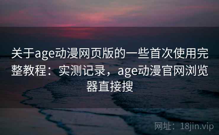 关于age动漫网页版的一些首次使用完整教程:实测记录,age动漫官网浏览器直接搜 关于age动漫网页版的一些首次使用完整教程:实测记录,age动漫官网浏览器直接搜