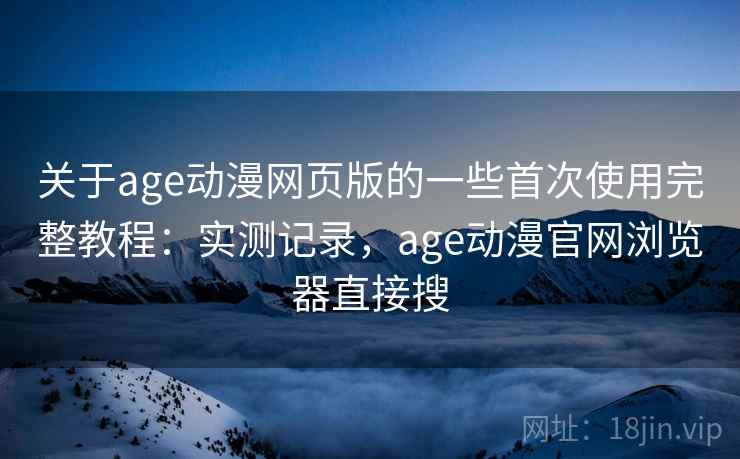 关于age动漫网页版的一些首次使用完整教程:实测记录,age动漫官网浏览器直接搜 关于age动漫网页版的一些首次使用完整教程:实测记录,age动漫官网浏览器直接搜