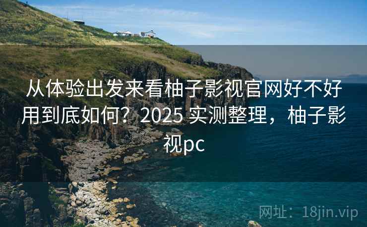 从体验出发来看柚子影视官网好不好用到底如何?2025 实测整理,柚子影视pc 从体验出发来看柚子影视官网好不好用到底如何?2025 实测整理,柚子影视pc