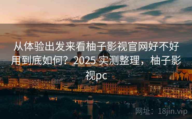 从体验出发来看柚子影视官网好不好用到底如何?2025 实测整理,柚子影视pc 从体验出发来看柚子影视官网好不好用到底如何?2025 实测整理,柚子影视pc