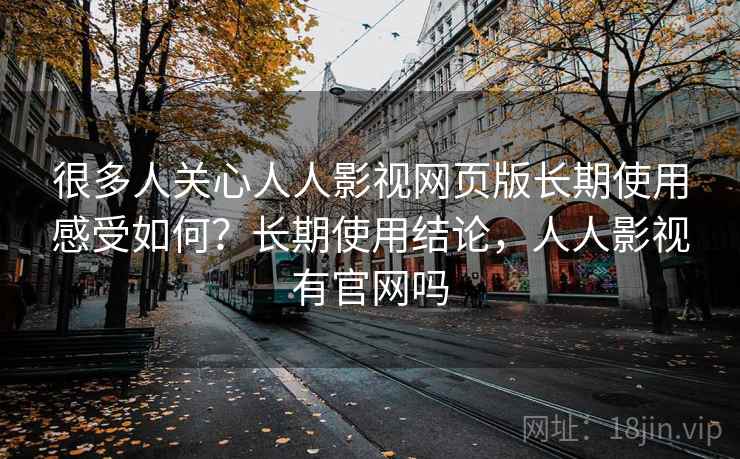 很多人关心人人影视网页版长期使用感受如何?长期使用结论,人人影视有官网吗 很多人关心人人影视网页版长期使用感受如何?长期使用结论,人人影视有官网吗