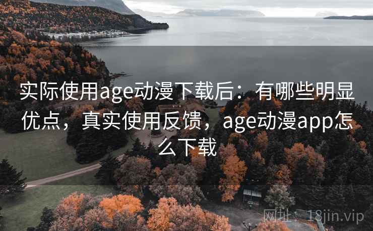 实际使用age动漫下载后:有哪些明显优点,真实使用反馈,age动漫app怎么下载 实际使用age动漫下载后:有哪些明显优点,真实使用反馈,age动漫app怎么下载