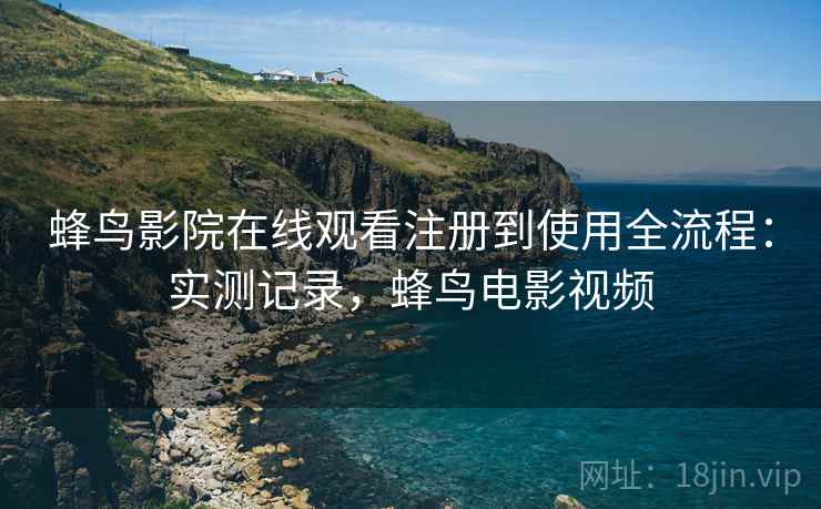 蜂鸟影院在线观看注册到使用全流程:实测记录,蜂鸟电影视频 蜂鸟影院在线观看注册到使用全流程:实测记录,蜂鸟电影视频