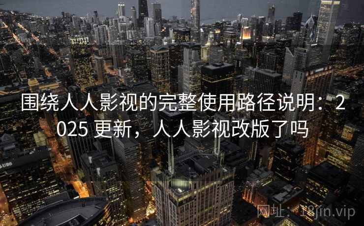 围绕人人影视的完整使用路径说明:2025 更新,人人影视改版了吗 围绕人人影视的完整使用路径说明:2025 更新,人人影视改版了吗