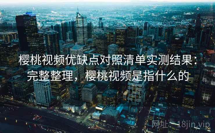 樱桃视频优缺点对照清单实测结果:完整整理,樱桃视频是指什么的 樱桃视频优缺点对照清单实测结果:完整整理,樱桃视频是指什么的