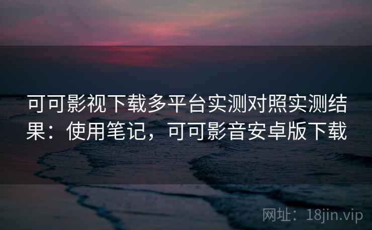 可可影视下载多平台实测对照实测结果:使用笔记,可可影音安卓版下载 可可影视下载多平台实测对照实测结果:使用笔记,可可影音安卓版下载