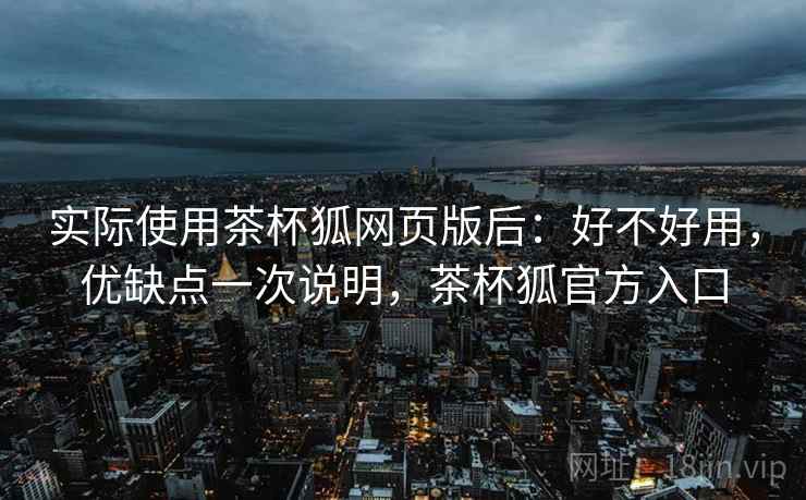 实际使用茶杯狐网页版后：好不好用，优缺点一次说明，茶杯狐官方入口