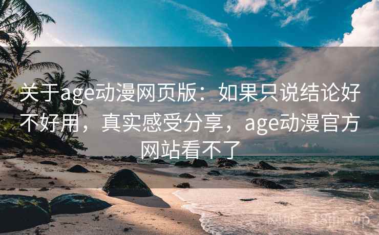 关于age动漫网页版:如果只说结论好不好用,真实感受分享,age动漫官方网站看不了 关于age动漫网页版:如果只说结论好不好用,真实感受分享,age动漫官方网站看不了