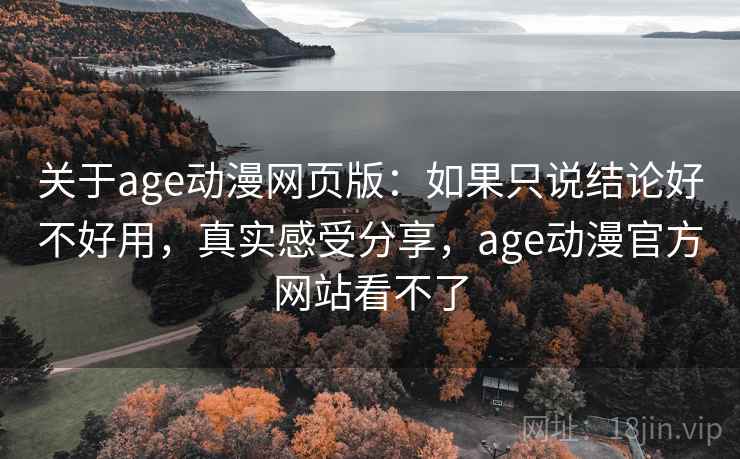 关于age动漫网页版:如果只说结论好不好用,真实感受分享,age动漫官方网站看不了 关于age动漫网页版:如果只说结论好不好用,真实感受分享,age动漫官方网站看不了