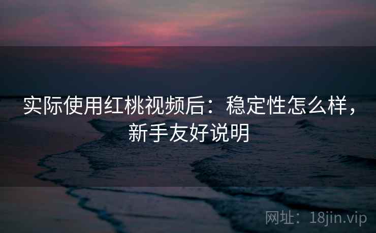 实际使用红桃视频后:稳定性怎么样,新手友好说明 实际使用红桃视频后:稳定性怎么样,新手友好说明