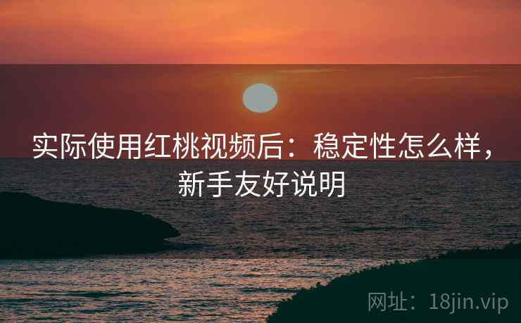 实际使用红桃视频后:稳定性怎么样,新手友好说明 实际使用红桃视频后:稳定性怎么样,新手友好说明