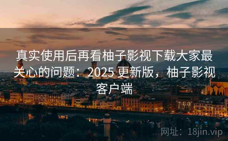 真实使用后再看柚子影视下载大家最关心的问题:2025 更新版,柚子影视客户端 真实使用后再看柚子影视下载大家最关心的问题:2025 更新版,柚子影视客户端