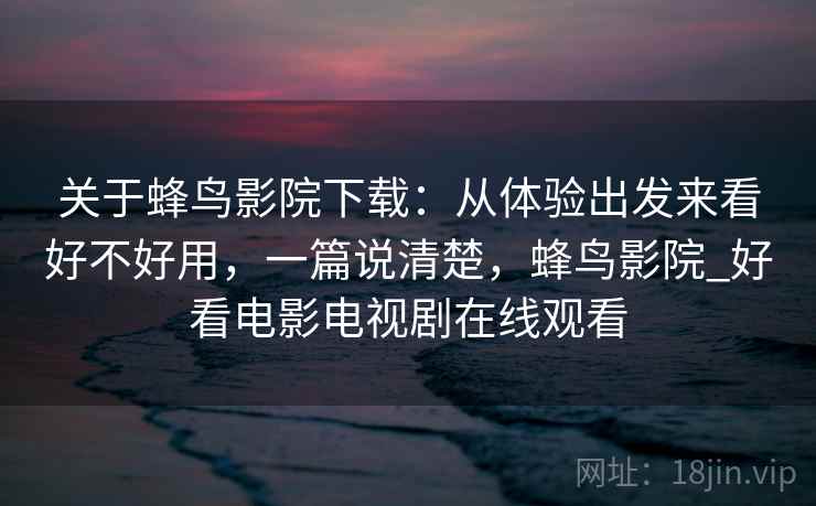 关于蜂鸟影院下载:从体验出发来看好不好用,一篇说清楚,蜂鸟影院_好看电影电视剧在线观看 关于蜂鸟影院下载:从体验出发来看好不好用,一篇说清楚,蜂鸟影院_好看电影电视剧在线观看