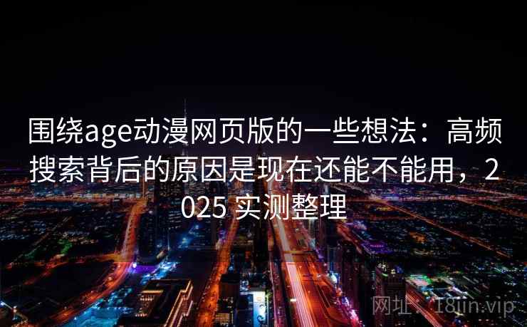 围绕age动漫网页版的一些想法:高频搜索背后的原因是现在还能不能用,2025 实测整理 围绕age动漫网页版的一些想法:高频搜索背后的原因是现在还能不能用,2025 实测整理