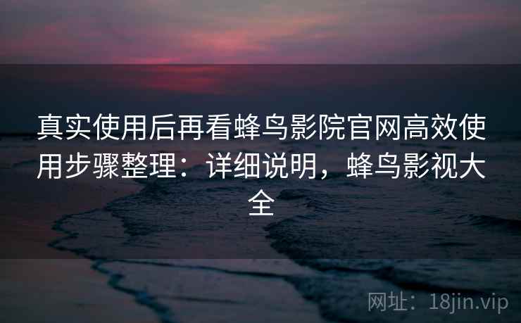 真实使用后再看蜂鸟影院官网高效使用步骤整理:详细说明,蜂鸟影视大全 真实使用后再看蜂鸟影院官网高效使用步骤整理:详细说明,蜂鸟影视大全