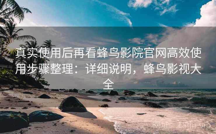真实使用后再看蜂鸟影院官网高效使用步骤整理:详细说明,蜂鸟影视大全 真实使用后再看蜂鸟影院官网高效使用步骤整理:详细说明,蜂鸟影视大全