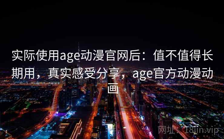 实际使用age动漫官网后:值不值得长期用,真实感受分享,age官方动漫动画 实际使用age动漫官网后:值不值得长期用,真实感受分享,age官方动漫动画