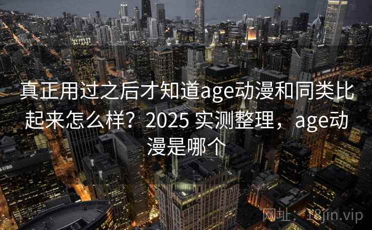 真正用过之后才知道age动漫和同类比起来怎么样?2025 实测整理,age动漫是哪个 真正用过之后才知道age动漫和同类比起来怎么样?2025 实测整理,age动漫是哪个