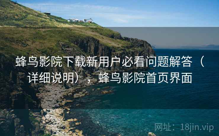 蜂鸟影院下载新用户必看问题解答(详细说明),蜂鸟影院首页界面 蜂鸟影院下载新用户必看问题解答(详细说明),蜂鸟影院首页界面