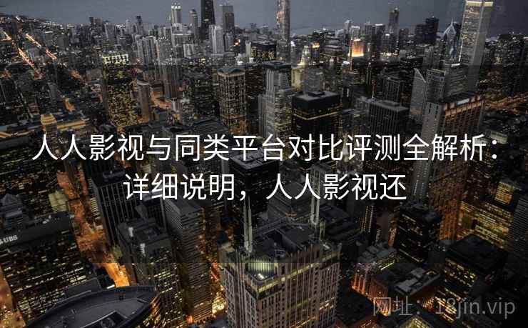 人人影视与同类平台对比评测全解析:详细说明,人人影视还 人人影视与同类平台对比评测全解析:详细说明,人人影视还