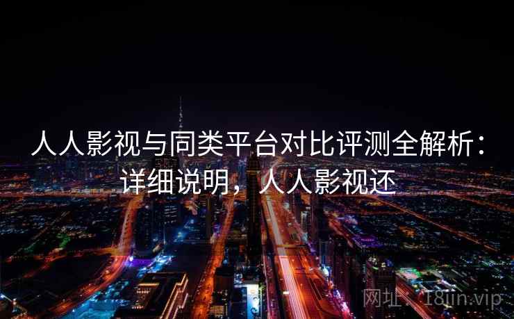 人人影视与同类平台对比评测全解析:详细说明,人人影视还 人人影视与同类平台对比评测全解析:详细说明,人人影视还
