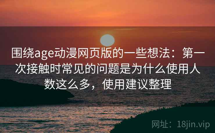 围绕age动漫网页版的一些想法:第一次接触时常见的问题是为什么使用人数这么多,使用建议整理 围绕age动漫网页版的一些想法:第一次接触时常见的问题是为什么使用人数这么多,使用建议整理