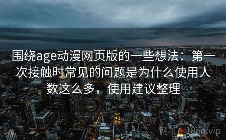 围绕age动漫网页版的一些想法:第一次接触时常见的问题是为什么使用人数这么多,使用建议整理 围绕age动漫网页版的一些想法:第一次接触时常见的问题是为什么使用人数这么多,使用建议整理