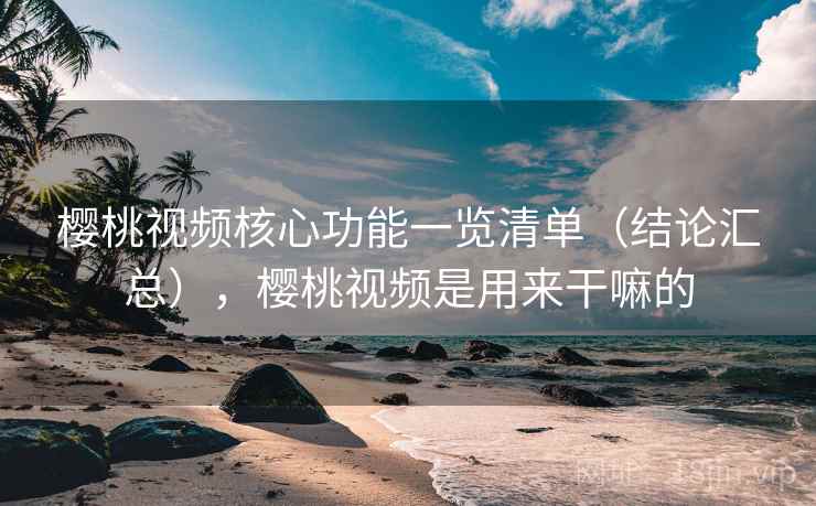 樱桃视频核心功能一览清单(结论汇总),樱桃视频是用来干嘛的 樱桃视频核心功能一览清单(结论汇总),樱桃视频是用来干嘛的
