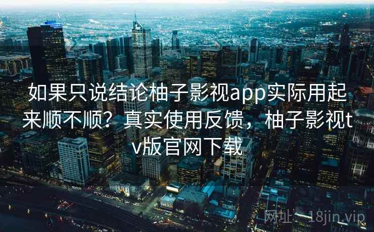 如果只说结论柚子影视app实际用起来顺不顺?真实使用反馈,柚子影视tv版官网下载 如果只说结论柚子影视app实际用起来顺不顺?真实使用反馈,柚子影视tv版官网下载