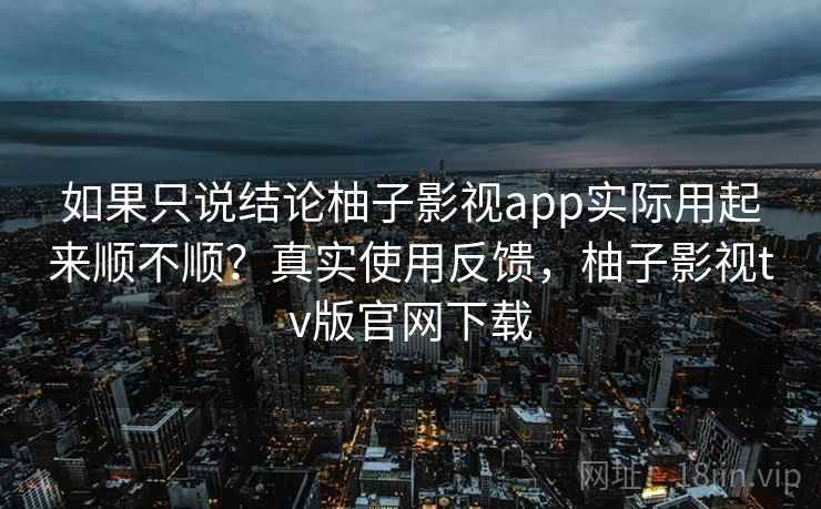 如果只说结论柚子影视app实际用起来顺不顺?真实使用反馈,柚子影视tv版官网下载 如果只说结论柚子影视app实际用起来顺不顺?真实使用反馈,柚子影视tv版官网下载