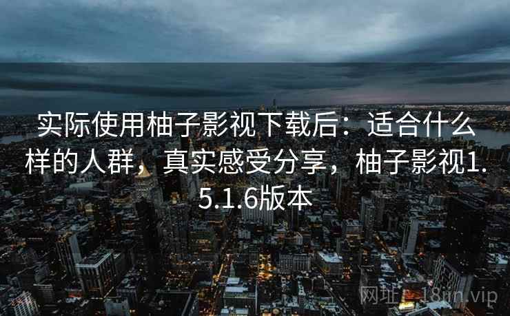 实际使用柚子影视下载后:适合什么样的人群,真实感受分享,柚子影视1.5.1.6版本 实际使用柚子影视下载后:适合什么样的人群,真实感受分享,柚子影视1.5.1.6版本
